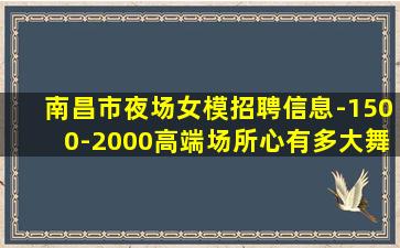 南昌市夜场女模招聘信息-1500-2000高端场所心有多大舞